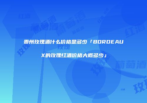 贵州玫瑰酒什么价格是多少「BORDEAUX的玫瑰红酒价格大概多少」