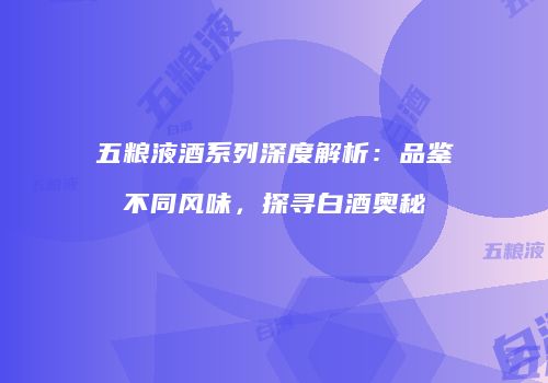 五粮液酒系列深度解析：品鉴不同风味，探寻白酒奥秘