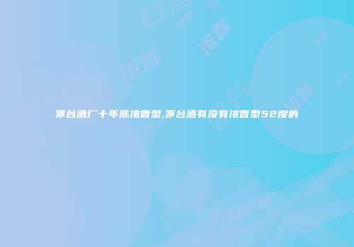 茅台酒厂十年陈浓香型,茅台酒有没有浓香型52度的