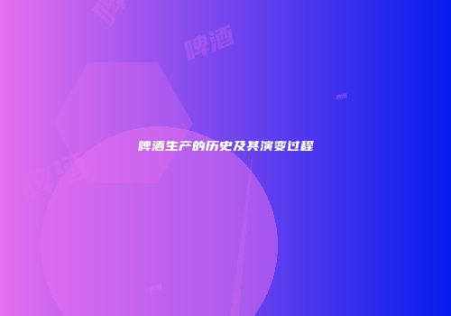 啤酒生产的历史及其演变过程