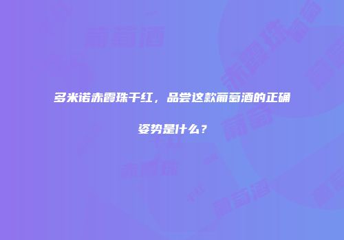 多米诺赤霞珠干红，品尝这款葡萄酒的正确姿势是什么？
