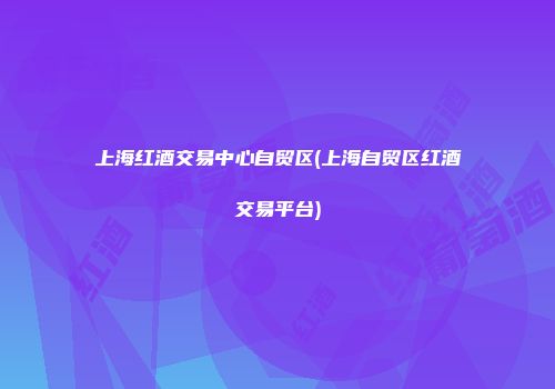 上海红酒交易中心自贸区(上海自贸区红酒交易平台)
