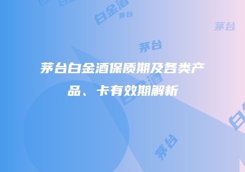 茅台白金酒保质期及各类产品、卡有效期解析