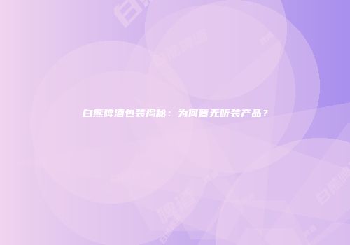 白熊啤酒包装揭秘：为何暂无听装产品？