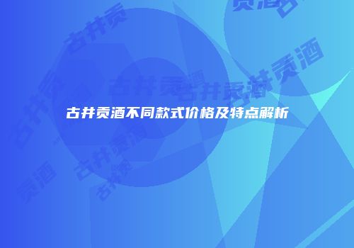 古井贡酒不同款式价格及特点解析
