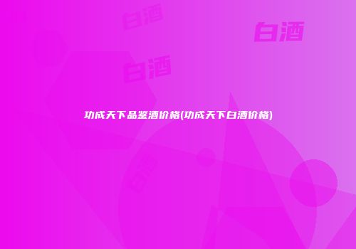 功成天下品鉴酒价格(功成天下白酒价格)