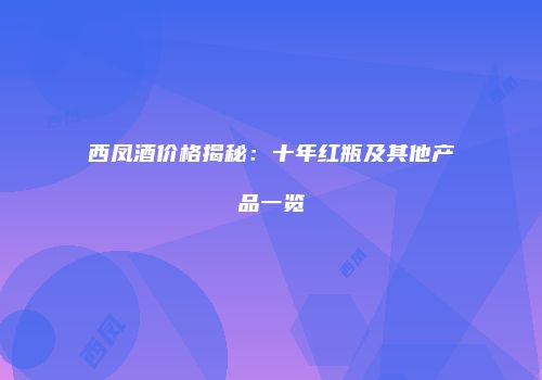 西凤酒价格揭秘：十年红瓶及其他产品一览