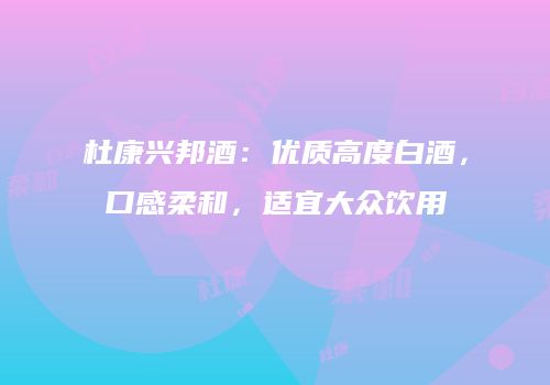 杜康兴邦酒：优质高度白酒，口感柔和，适宜大众饮用