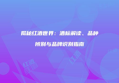 揭秘红酒世界：酒标解读、品种辨别与品牌识别指南