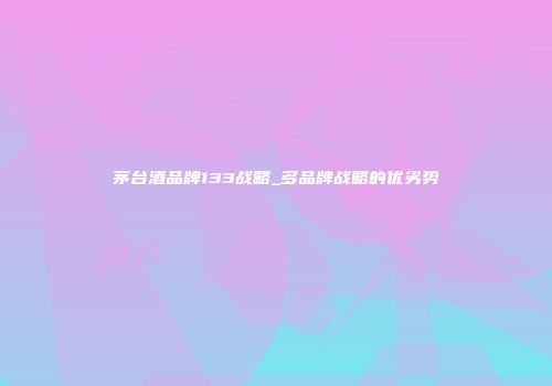 茅台酒品牌133战略_多品牌战略的优劣势