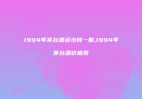 1994年茅台酒多少钱一瓶,1994年茅台酒价格表