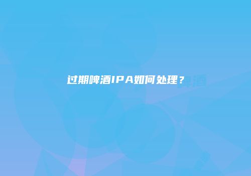 过期啤酒IPA如何处理？