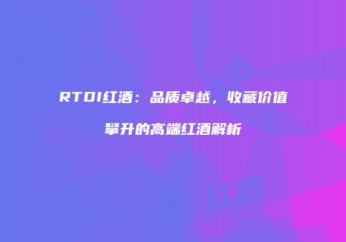 RTDI红酒：品质卓越，收藏价值攀升的高端红酒解析