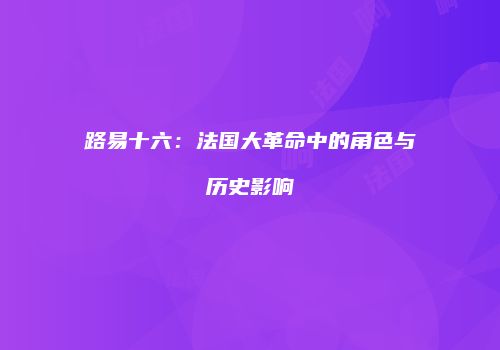 路易十六：法国大革命中的角色与历史影响