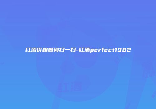红酒价格查询扫一扫-红酒perfect1982