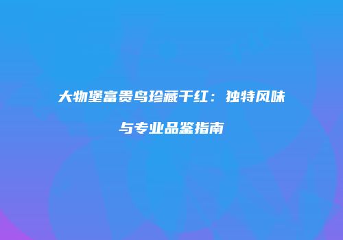 大物堡富贵鸟珍藏干红：独特风味与专业品鉴指南