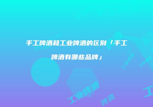 手工啤酒和工业啤酒的区别「手工啤酒有哪些品牌」