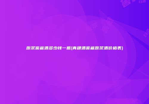 原浆窖藏酒多少钱一瓶(青稞酒窖藏原浆酒价格表)