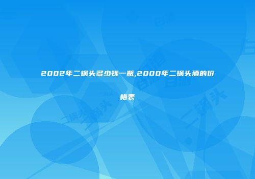 2002年二锅头多少钱一瓶,2000年二锅头酒的价格表