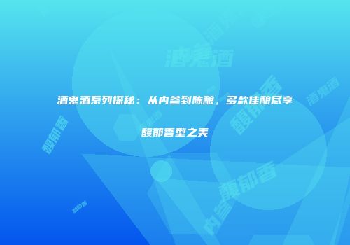 酒鬼酒系列探秘：从内参到陈酿，多款佳酿尽享馥郁香型之美