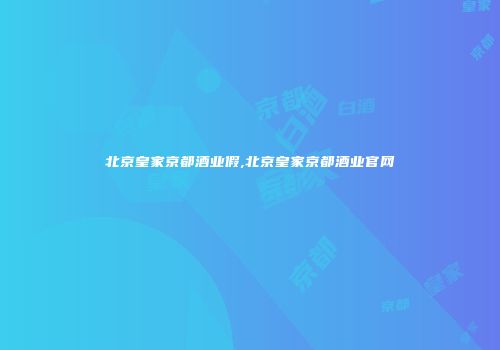 北京皇家京都酒业假,北京皇家京都酒业官网