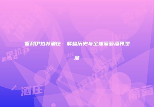 智利伊拉苏酒庄：辉煌历史与全球葡萄酒界翘楚