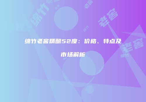 绵竹老窖精酿52度：价格、特点及市场解析