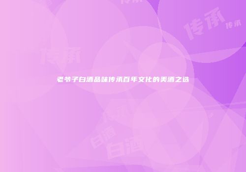 老爷子白酒品味传承百年文化的美酒之选