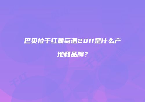 巴贝拉干红葡萄酒2011是什么产地和品牌？