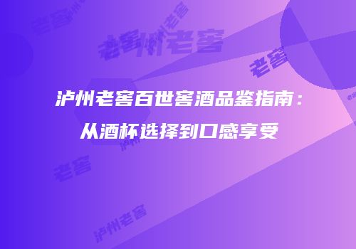 泸州老窖百世窖酒品鉴指南：从酒杯选择到口感享受