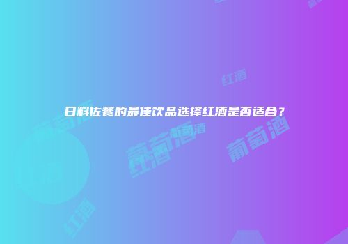 日料佐餐的最佳饮品选择红酒是否适合？