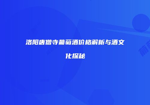 洛阳唐僧寺葡萄酒价格解析与酒文化探秘
