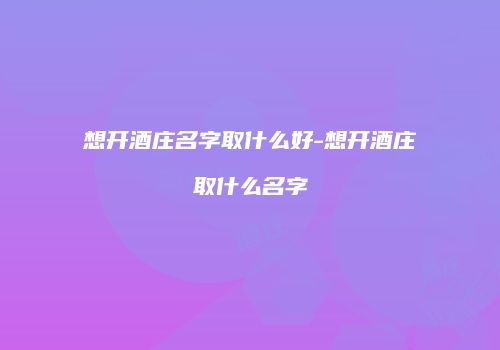 想开酒庄名字取什么好-想开酒庄取什么名字