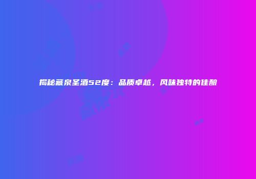 揭秘藏泉圣酒52度：品质卓越，风味独特的佳酿