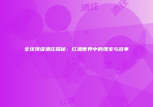 全球顶级酒庄探秘：红酒世界中的瑰宝与故事