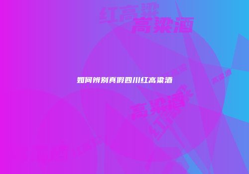如何辨别真假四川红高粱酒