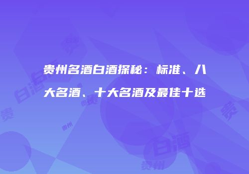 贵州名酒白酒探秘：标准、八大名酒、十大名酒及最佳十选