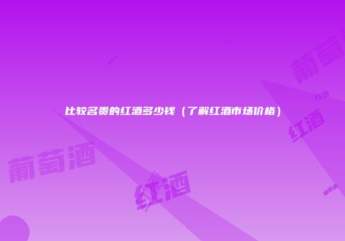比较名贵的红酒多少钱（了解红酒市场价格）