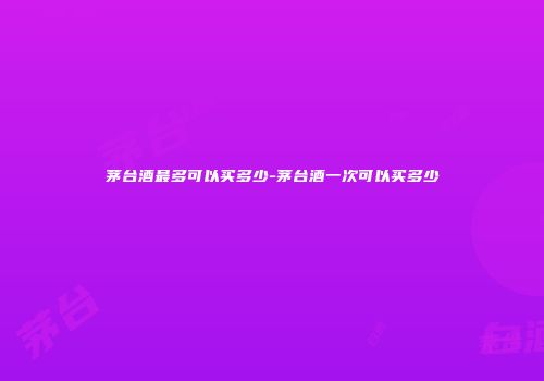 茅台酒最多可以买多少-茅台酒一次可以买多少