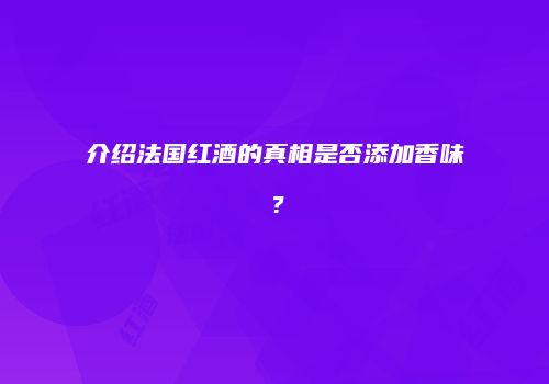 介绍法国红酒的真相是否添加香味？