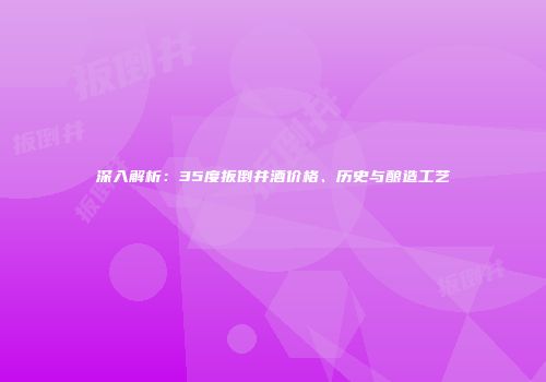 深入解析：35度扳倒井酒价格、历史与酿造工艺