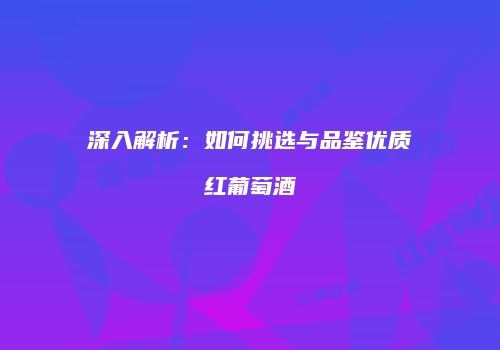 深入解析：如何挑选与品鉴优质红葡萄酒