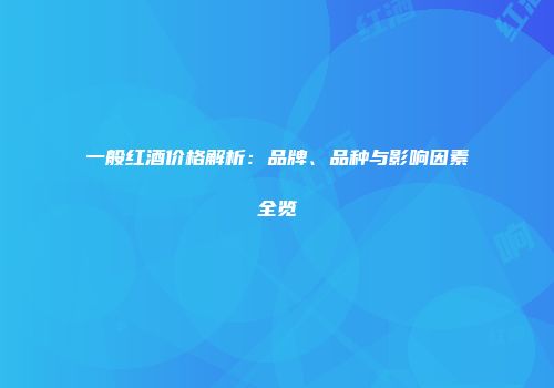 一般红酒价格解析：品牌、品种与影响因素全览