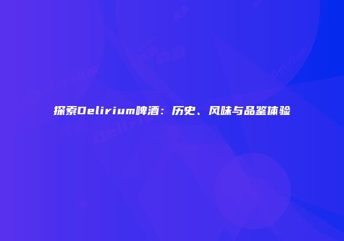 探索Delirium啤酒：历史、风味与品鉴体验