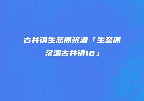古井镇生态原浆酒「生态原浆酒古井镇16」