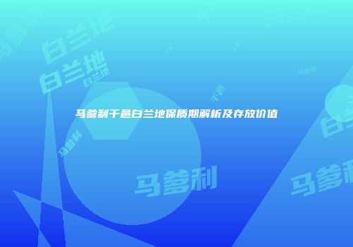 马爹利干邑白兰地保质期解析及存放价值