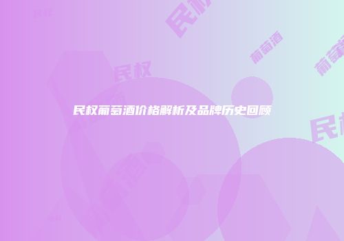 民权葡萄酒价格解析及品牌历史回顾