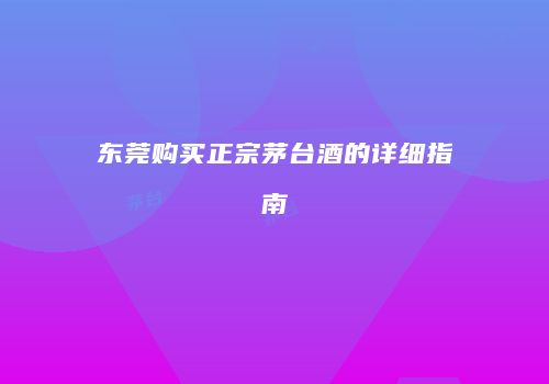 东莞购买正宗茅台酒的详细指南