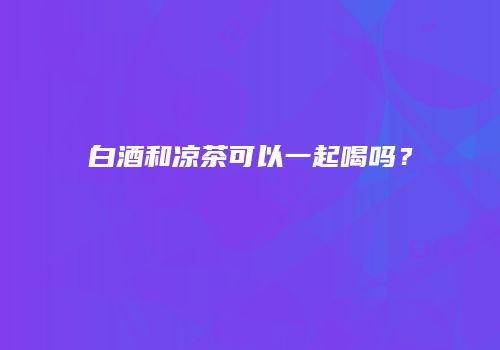 白酒和凉茶可以一起喝吗？