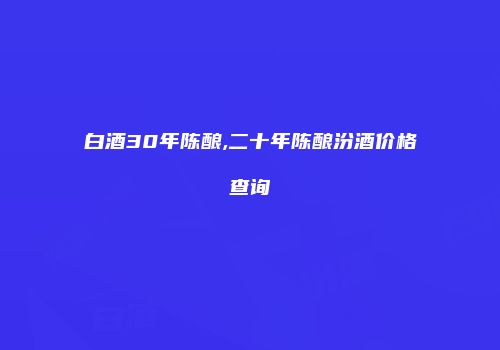 白酒30年陈酿,二十年陈酿汾酒价格查询